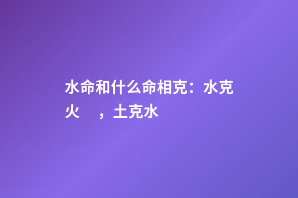 水命和什么命相克：水克火，土克水